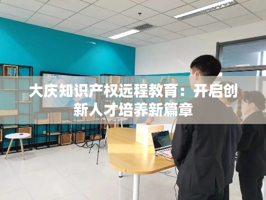 大庆知识产权远程教育:开启创新人才培养新篇章