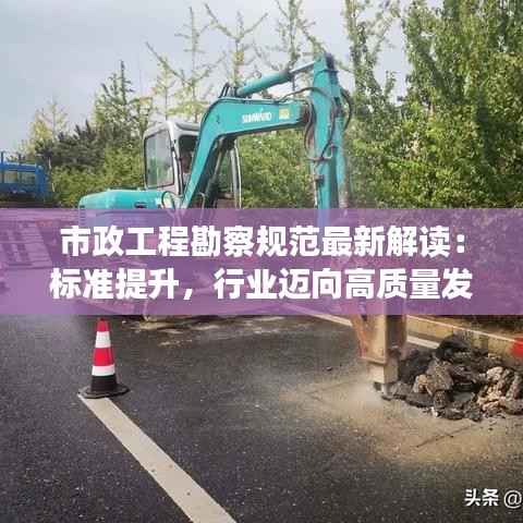 市政工程勘察规范最新解读:标准提升,行业迈向高质量发展