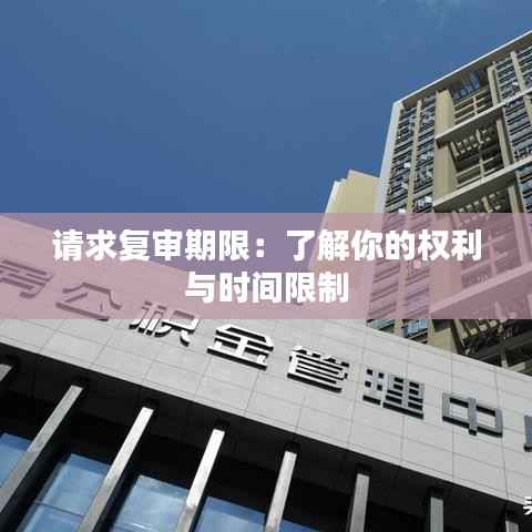 请求复审期限:了解你的权利与时间限制