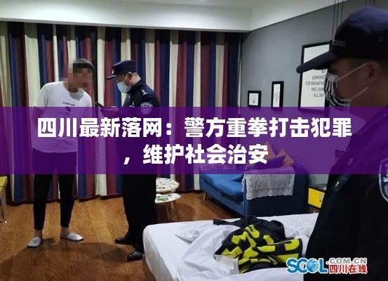 四川最新落网:警方重拳打击犯罪,维护社会治安