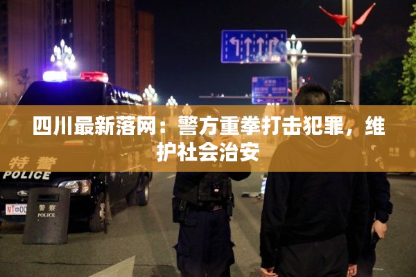 四川最新落网:警方重拳打击犯罪,维护社会治安