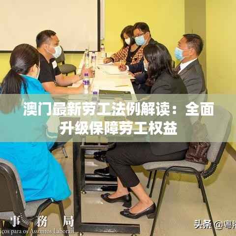 澳门最新劳工法例解读:全面升级保障劳工权益