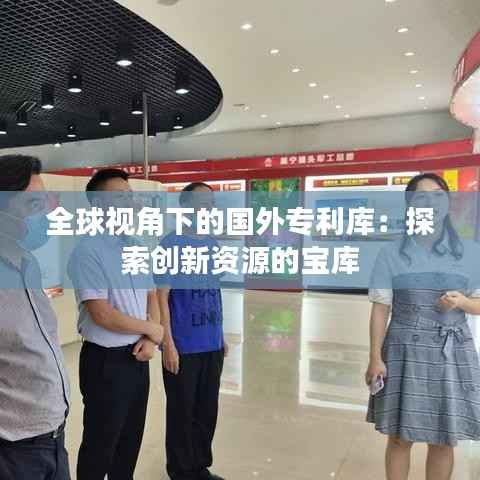 全球视角下的国外专利库:探索创新资源的宝库