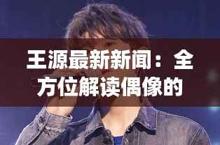 王源最新新闻:全方位解读偶像的蜕变与成长
