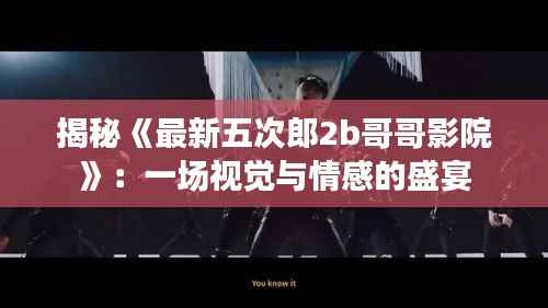 揭秘《最新五次郎2b哥哥影院》:一场视觉与情感的盛宴