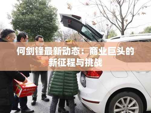 何剑锋最新动态:商业巨头的新征程与挑战