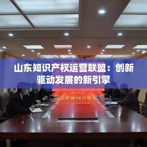 山东知识产权运营联盟:创新驱动发展的新引擎