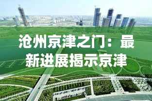 沧州京津之门:最新进展揭示京津冀一体化新格局