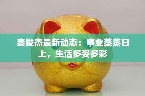 秦俊杰最新动态:事业蒸蒸日上,生活多姿多彩