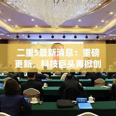 二重5最新消息:重磅更新,科技巨头再掀创新热潮