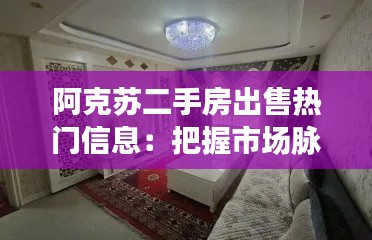 阿克苏二手房出售热门信息:把握市场脉搏,选好心仪家园