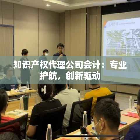 知识产权代理公司会计:专业护航,创新驱动