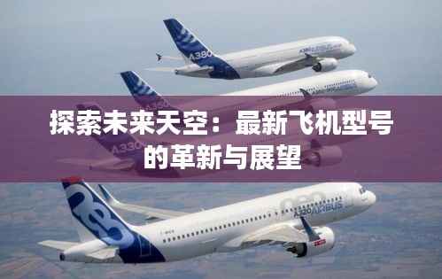 探索未来天空:最新飞机型号的革新与展望