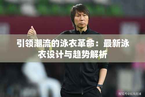 引领潮流的泳衣革命:最新泳衣设计与趋势解析