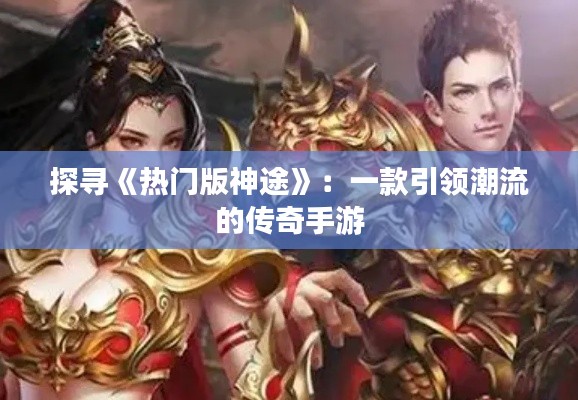 探寻《热门版神途》:一款引领潮流的传奇手游