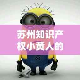 苏州知识产权小黄人的诞生背景