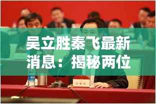 吴立胜秦飞最新消息:揭秘两位企业家的新动向