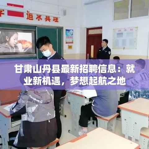 甘肃山丹县最新招聘信息:就业新机遇,梦想起航之地