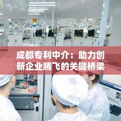 成都专利中介:助力创新企业腾飞的关键桥梁