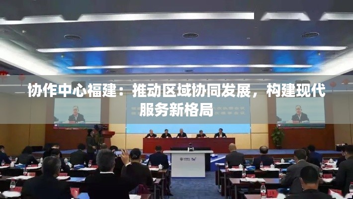 协作中心福建:推动区域协同发展,构建现代服务新格局