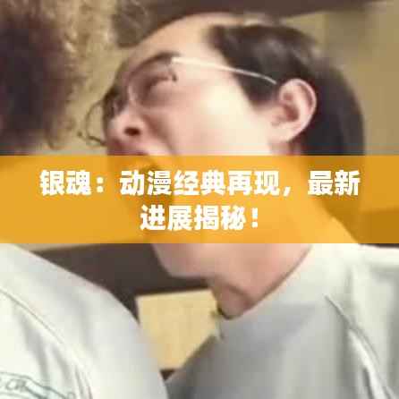 银魂:动漫经典再现,最新进展揭秘!