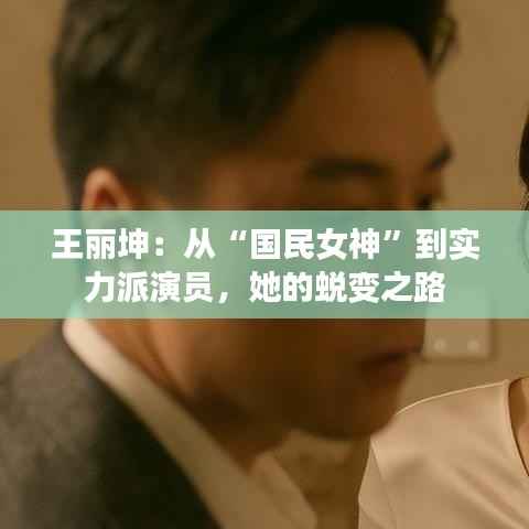 王丽坤:从“国民女神”到实力派演员,她的蜕变之路