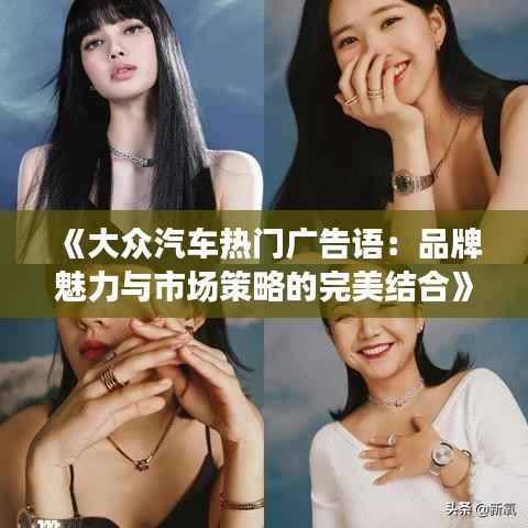 《大众汽车热门广告语:品牌魅力与市场策略的完美结合》