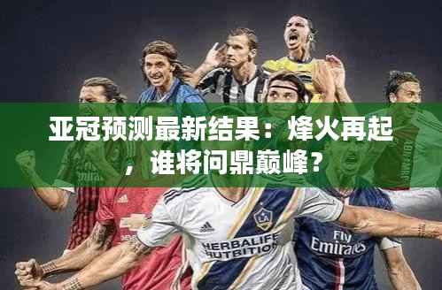 亚冠预测最新结果:烽火再起,谁将问鼎巅峰?