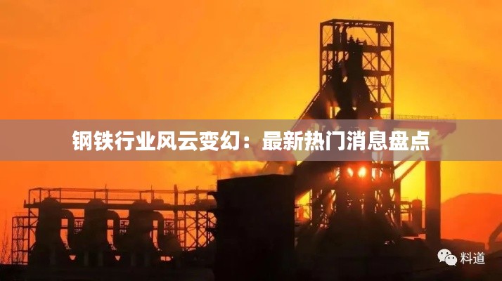 钢铁行业风云变幻:最新热门消息盘点
