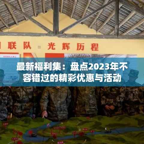 最新福利集:盘点2023年不容错过的精彩优惠与活动
