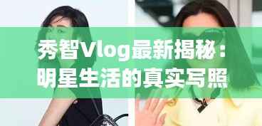 秀智Vlog最新揭秘:明星生活的真实写照