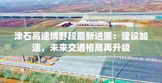 津石高速博野段最新进展:建设加速,未来交通格局再升级
