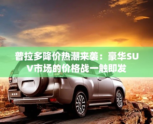 普拉多降价热潮来袭:豪华SUV市场的价格战一触即发