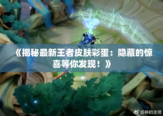 《揭秘最新王者皮肤彩蛋:隐藏的惊喜等你发现!》