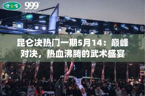 昆仑决热门一期5月14:巅峰对决,热血沸腾的武术盛宴