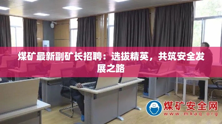煤矿最新副矿长招聘:选拔精英,共筑安全发展之路