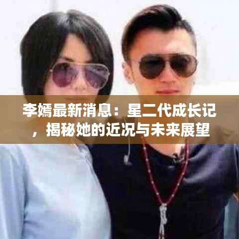 李嫣最新消息:星二代成长记,揭秘她的近况与未来展望