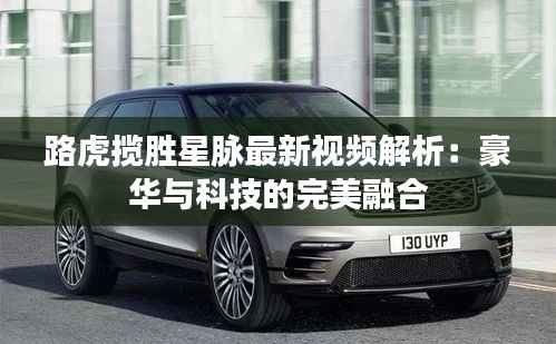 路虎揽胜星脉最新视频解析:豪华与科技的完美融合