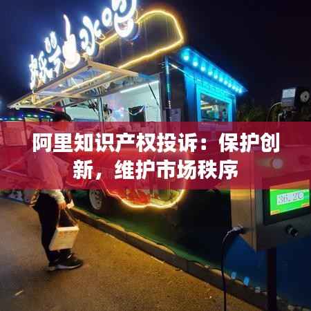 阿里知识产权投诉:保护创新,维护市场秩序