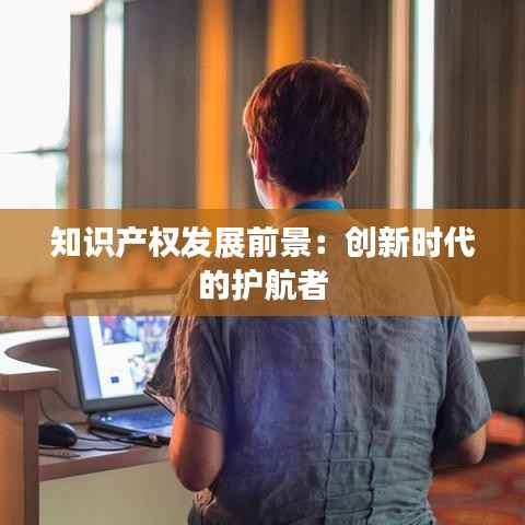 知识产权发展前景:创新时代的护航者