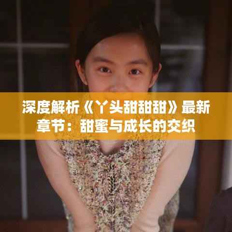 深度解析《丫头甜甜甜》最新章节:甜蜜与成长的交织