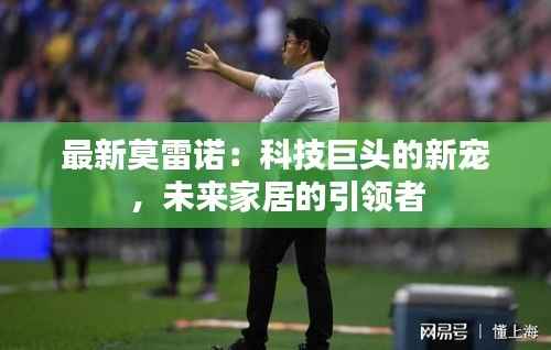 最新莫雷诺:科技巨头的新宠,未来家居的引领者