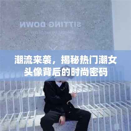 潮流来袭,揭秘热门潮女头像背后的时尚密码