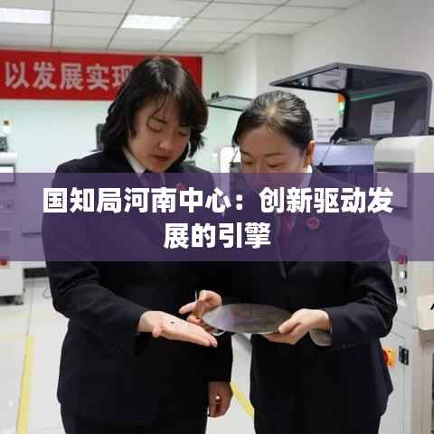 国知局河南中心:创新驱动发展的引擎