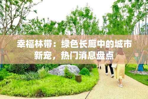 幸福林带:绿色长廊中的城市新宠,热门消息盘点