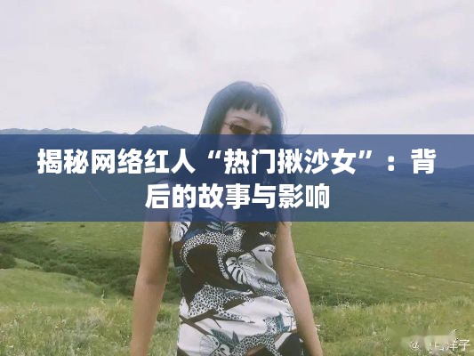 揭秘网络红人“热门揪沙女”:背后的故事与影响