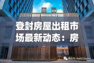 登封房屋出租市场最新动态:房源信息一览无余