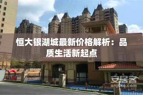 恒大银湖城最新价格解析:品质生活新起点