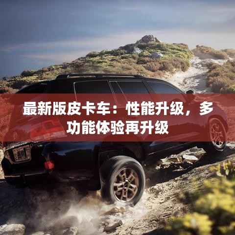 最新版皮卡车:性能升级,多功能体验再升级