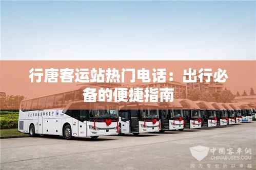 行唐客运站热门电话:出行必备的便捷指南